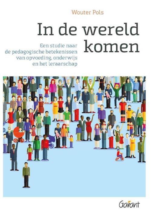 In de wereld komen. Een studie naar de pedagogische betekenissen van opvoeding, onderwijs en het leraarschap